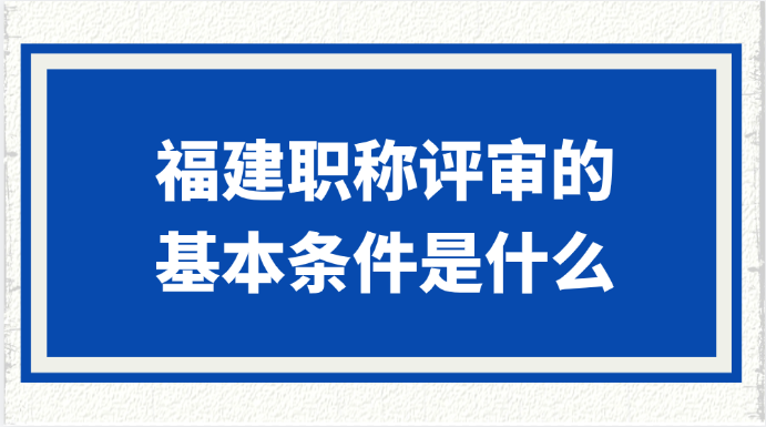 福建职称评审的基本条件是什么?