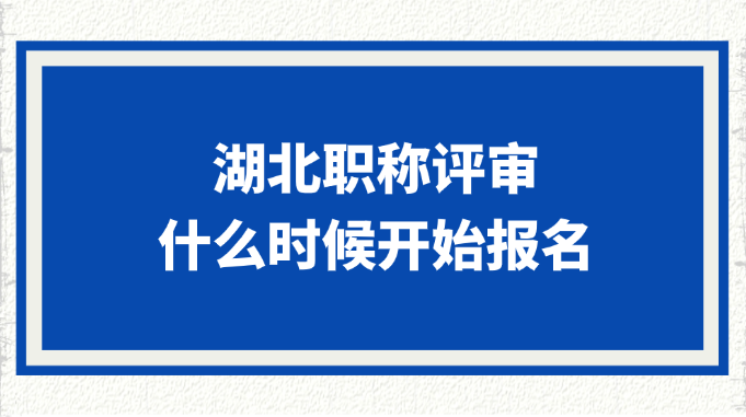 湖北职称评审什么时候开始报名?