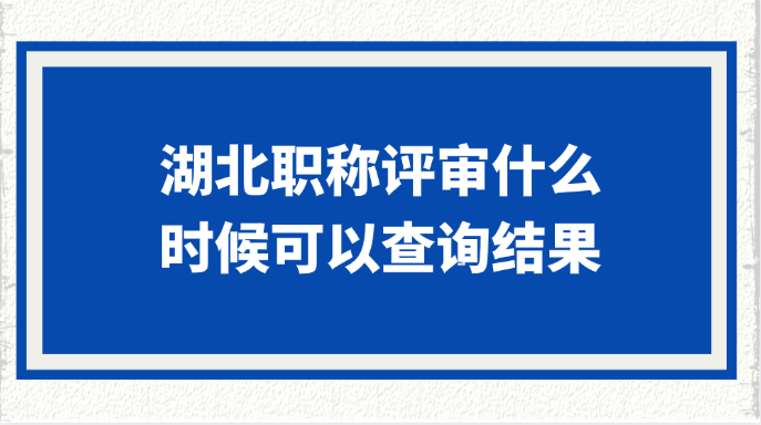 湖北职称评审什么时候可以查询结果?
