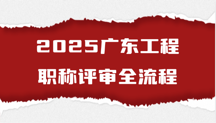 2025广东工程职称评审全流程（7.28）
