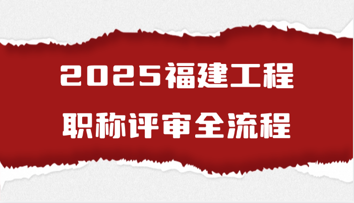 2025福建工程职称评审全流程(7.28)
