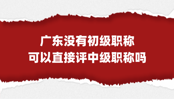 「广东职称」没有初级职称，直接评广东中级职称可以吗？