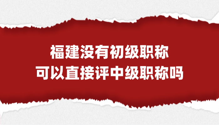 「福建职称」没有初级职称，直接评福建中级职称可以吗？
