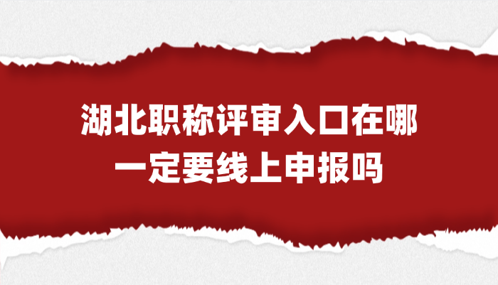 湖北职称评审入口在哪？一定要线上申报吗？