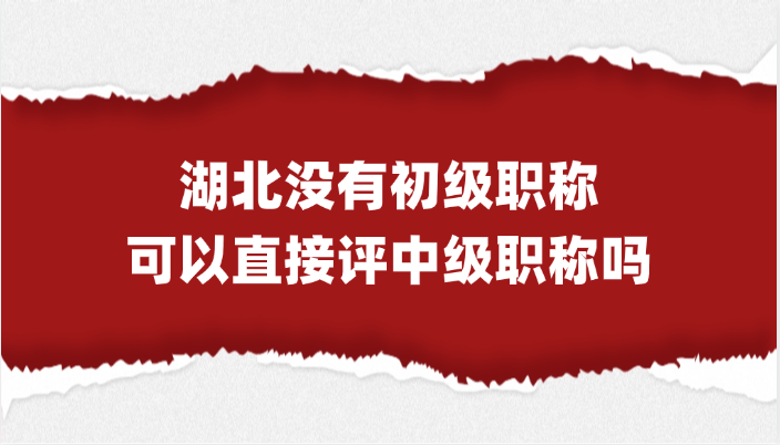 「湖北职称」没有初级职称，直接评湖北中级职称可以吗？