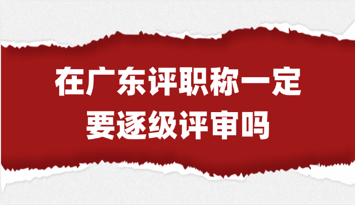 「广东职称」在广东评职称一定要逐级评审吗？