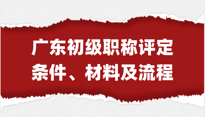 最全指南！广东初级职称评定条件及材料、流程大合集！