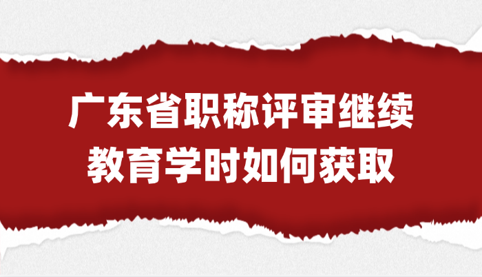 「广东职称」广东省职称评审的继续教育学时如何获取?