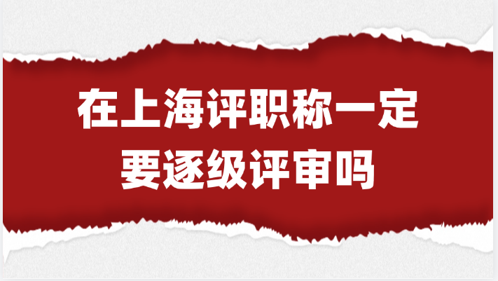 「上海职称」在上海评职称一定要逐级评审吗？