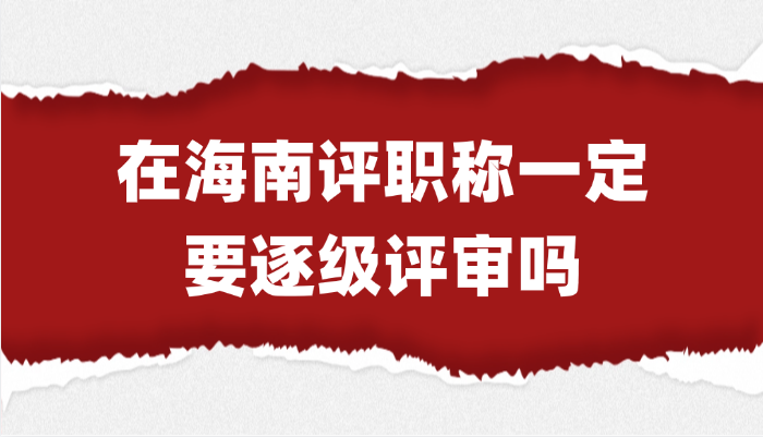 「海南职称」在海南评职称一定要逐级评审吗？