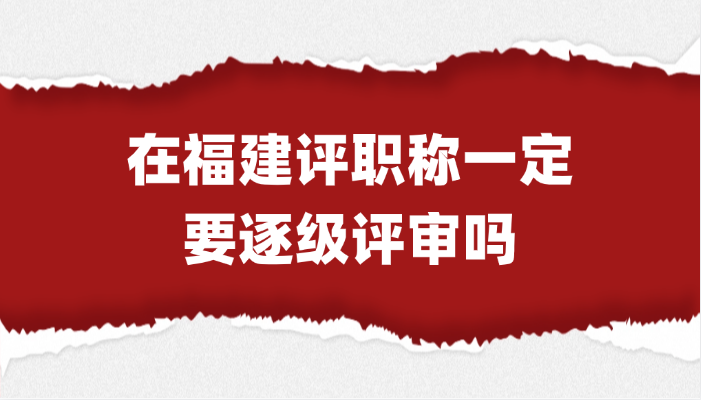 「福建职称」在福建评职称一定要逐级评审吗?