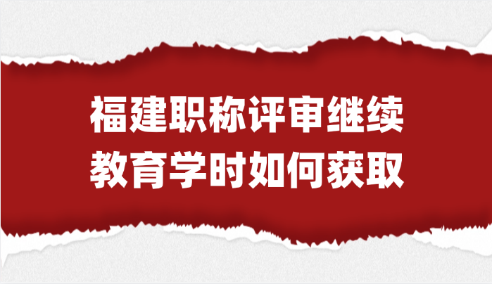「福建职称」福建省职称评审的继续教育学时如何获取？