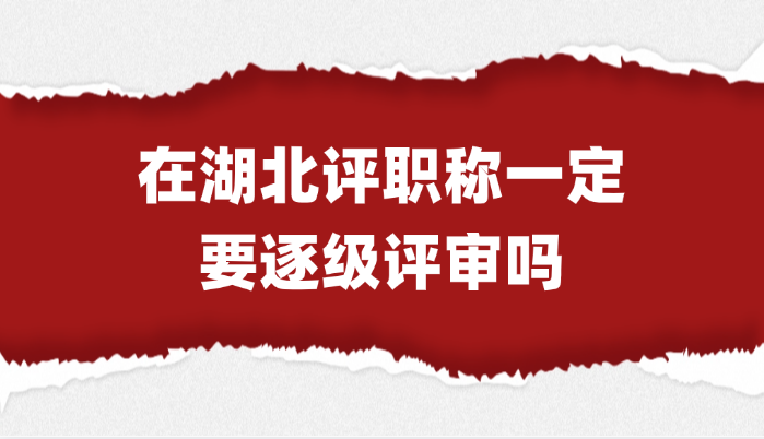 「湖北职称」在湖北评职称一定要逐级评审吗?
