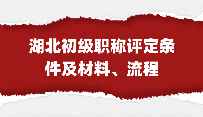 最全指南！湖北初级职称评定条件及材料、流程大合集!