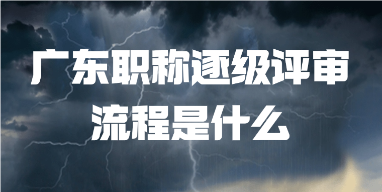 广东职称逐级评审流程是什么？
