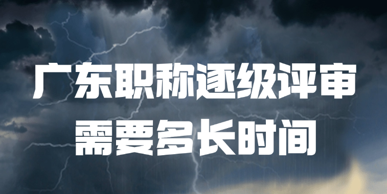 广东职称逐级评审需要多长时间？