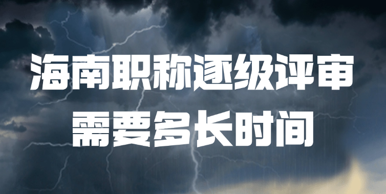 海南职称逐级评审需要多长时间?
