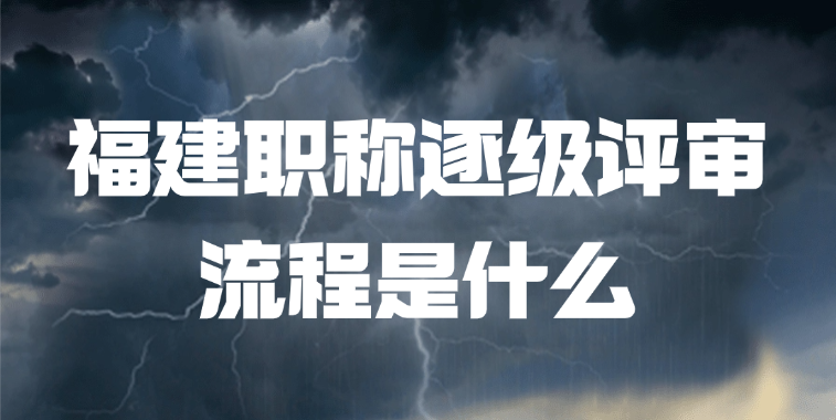 福建职称逐级评审流程是什么？