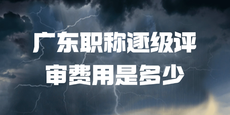 「广东职称」广东职称逐级评审费用是多少？