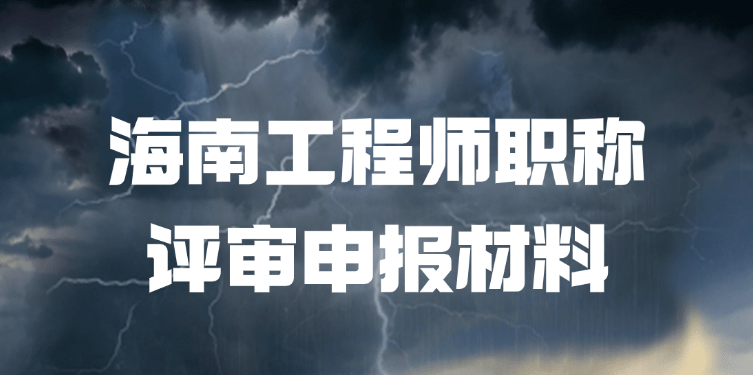 「海南职称」海南工程师职称评审申报材料该怎么准备！