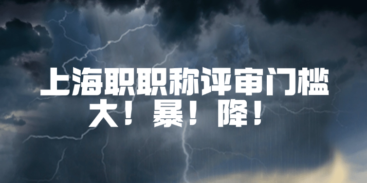 上海职称评审大地震！职称评审门槛 大！暴！降！