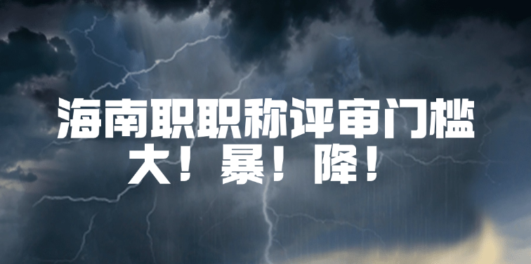 海南职称评审大地震！职称评审门槛 大！暴！降！