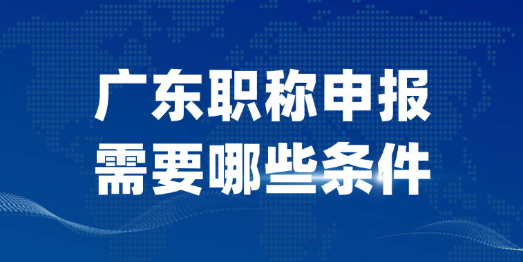 广东职称申报需要哪些条件？