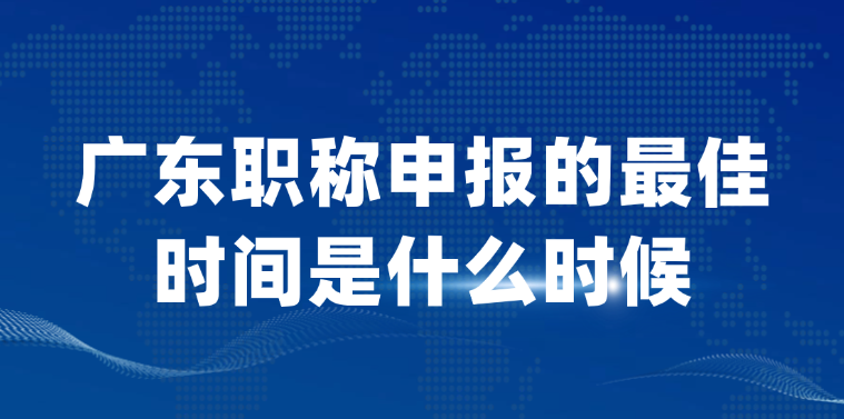 广东职称申报的最佳时间是什么时候？