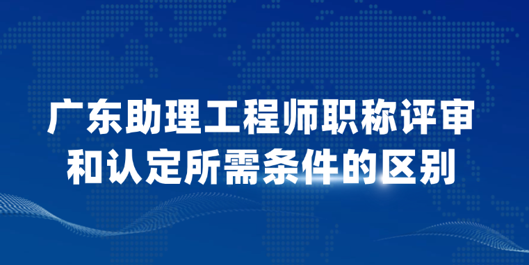 【广东职称】助理工程师职称评审和认定所需条件的区别！