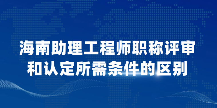 【海南职称】助理工程师职称评审和认定所需条件的区别！
