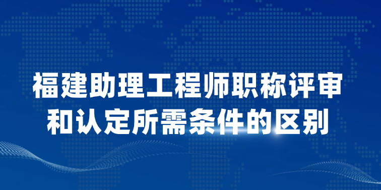 【福建职称】助理工程师职称评审和认定所需条件的区别！