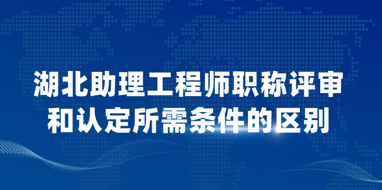 【湖北职称】助理工程师职称评审和认定所需条件的区别！