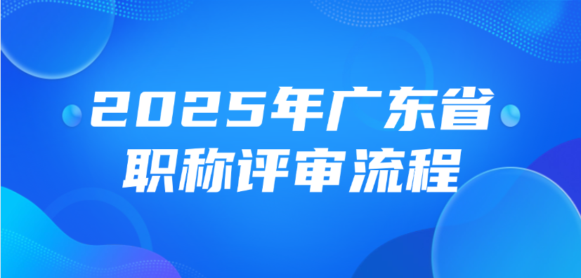 【广东职称】2025年广东省职称评审流程是什么？