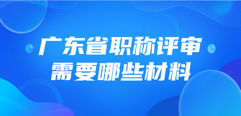 广东省职称评审需要哪些材料？