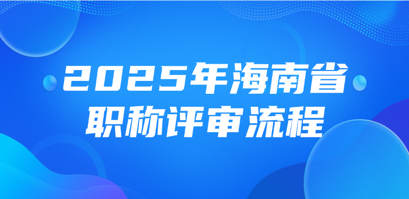 【海南职称】2025年海南省职称评审流程是什么？