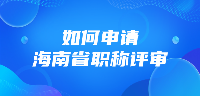 如何申请海南省职称评审？手把手教你申报！
