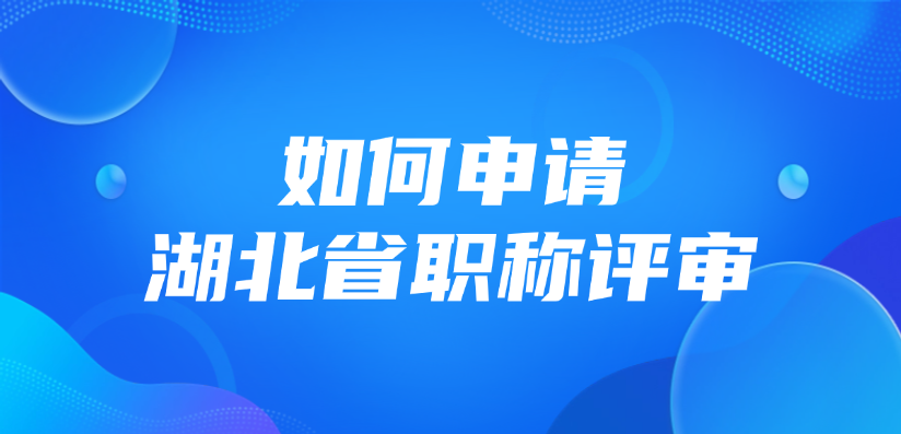 如何申请湖北省职称评审？手把手教你申报！