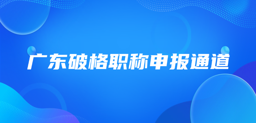 破格申报通道开启！广东这类人才可跨级评职称，官方解读来了