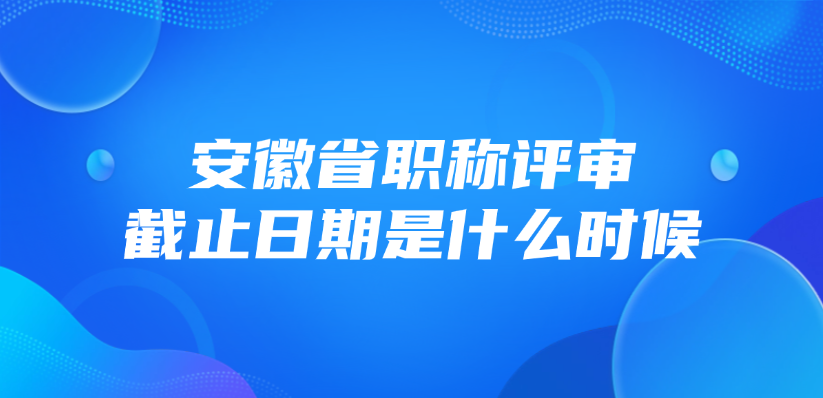 安徽省职称评审截止日期是什么时候？