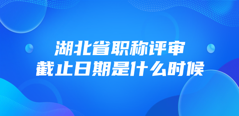 湖北省职称评审截止日期是什么时候？