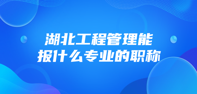 湖北工程管理能报什么专业的职称