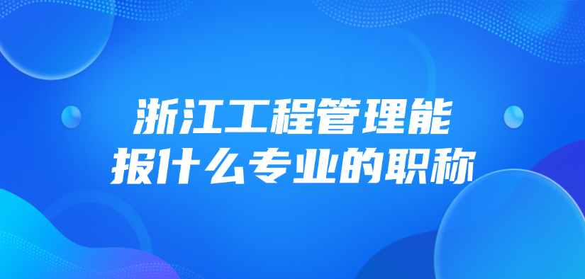浙江工程管理能报什么专业的职称