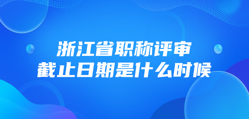 浙江省职称评审截止日期是什么时候？