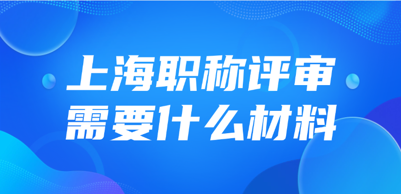 2025年上海职称评审需要什么材料？怎么准备？