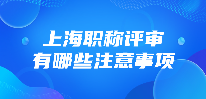 2025年上海职称评审有哪些注意事项？