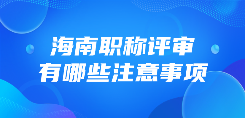 2025年海南职称评审有哪些注意事项？