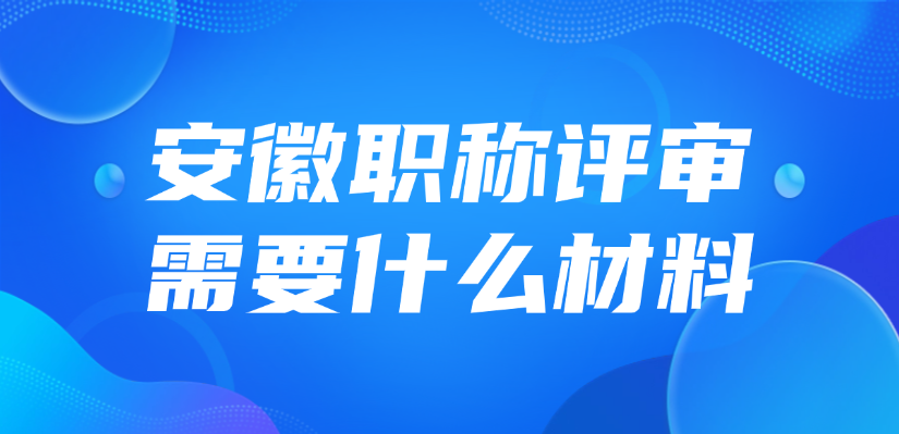 2025年安徽职称评审需要什么材料？怎么准备？