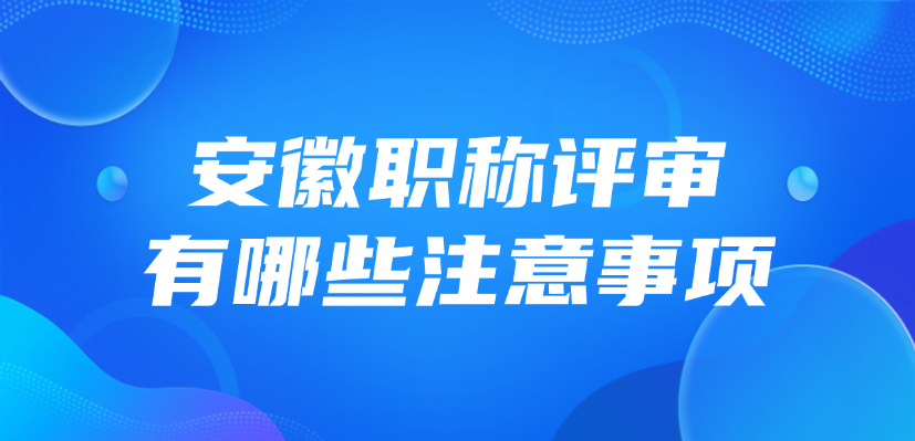 2025年安徽职称评审有哪些注意事项？