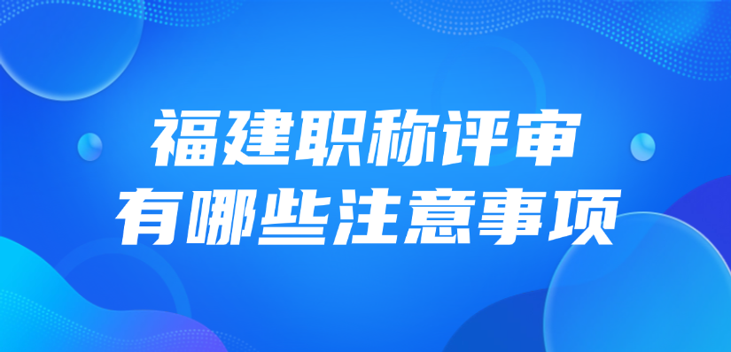 2025年福建职称评审有哪些注意事项？