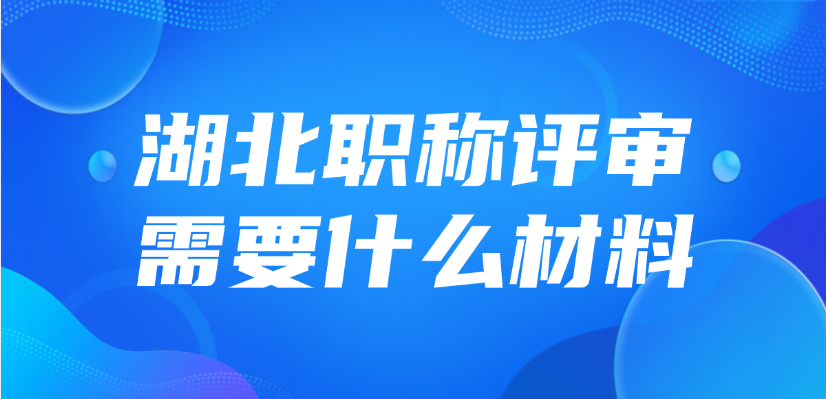 2025年湖北职称评审需要什么材料？怎么准备？